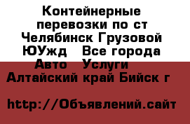 Контейнерные перевозки по ст.Челябинск-Грузовой ЮУжд - Все города Авто » Услуги   . Алтайский край,Бийск г.